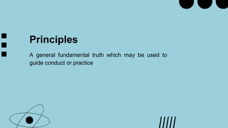 Principles
A general fundamental truth which may be used to
guide conduct or practice
 