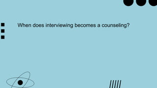 When does interviewing becomes a counseling?
 