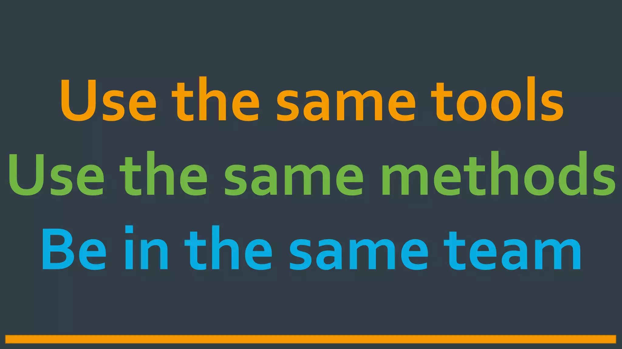 Use the same tools
Use the same methods
Be in the same team