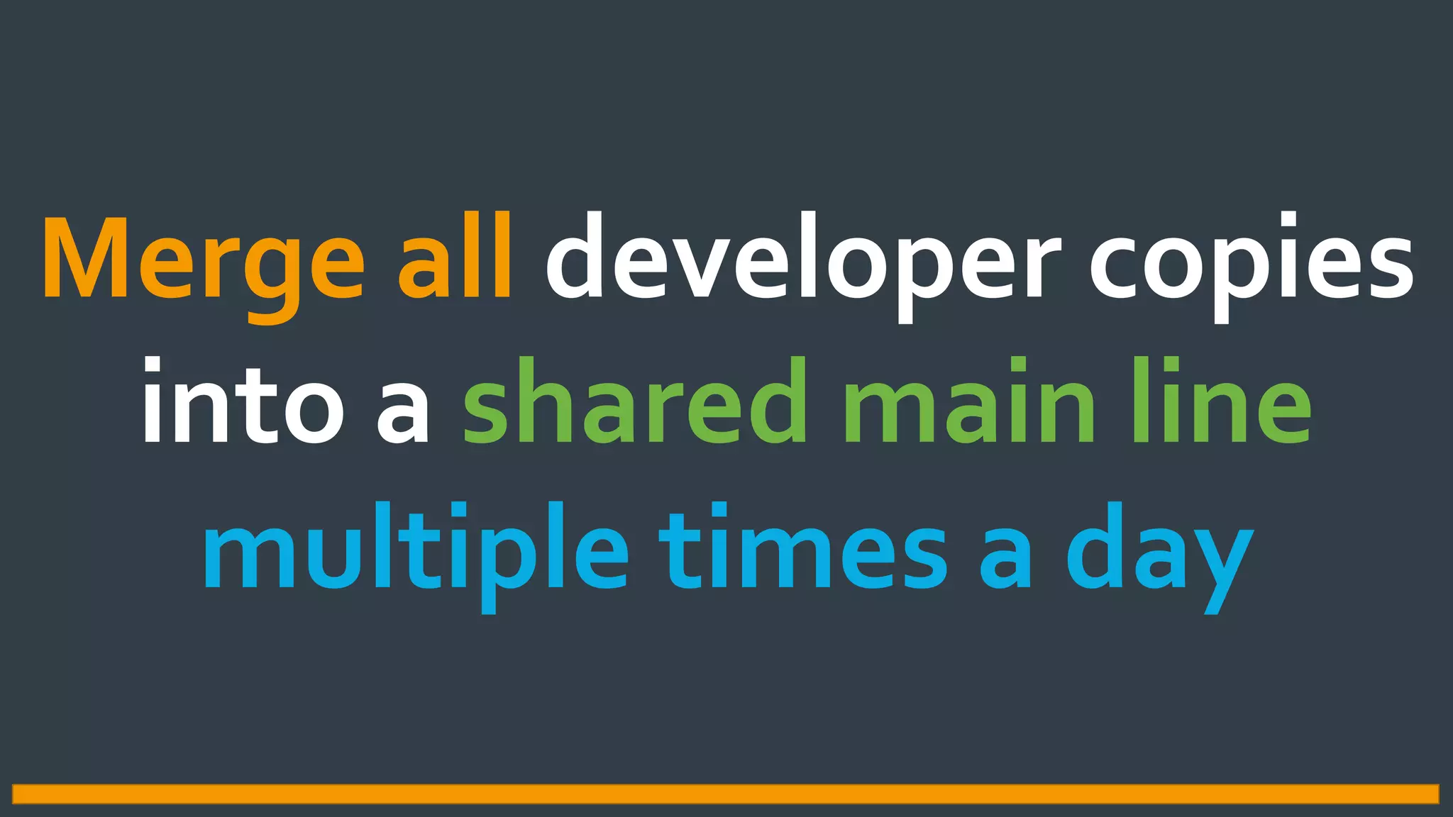 Merge all developer copies
into a shared main line
multiple times a day
CONTINUOUS INTEGRATION