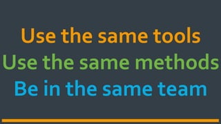 Use the same tools
Use the same methods
Be in the same team