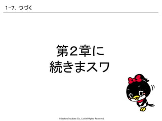 ©Swallow Incubate Co., Ltd All Rights Reserved.
第２章に
続きまスワ
１-７．つづく
 