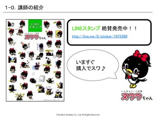 ©Swallow Incubate Co., Ltd All Rights Reserved.
LINEスタンプ 絶賛発売中！！
１-０．講師の紹介
http://line.me/S/sticker/1075390
いますぐ
購入でスワ♪
 