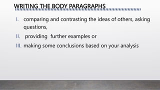 WRITING THE BODY PARAGRAPHS
I. comparing and contrasting the ideas of others, asking
questions,
II. providing further examples or
III. making some conclusions based on your analysis
 