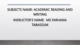 SUBJECTS NAME: ACADEMIC READING AND
WRITING
INSRUCTOR’S NAME: MS FARHANA
TABASSUM
 