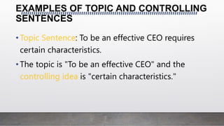 EXAMPLES OF TOPIC AND CONTROLLING
SENTENCES
• : To be an effective CEO requires
certain characteristics.
•The topic is "To be an effective CEO" and the
is "certain characteristics."
 