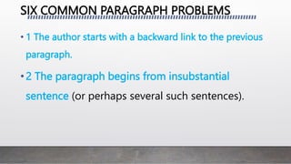 SIX COMMON PARAGRAPH PROBLEMS
• 1 The author starts with a backward link to the previous
paragraph.
•2 The paragraph begins from insubstantial
sentence (or perhaps several such sentences).
 