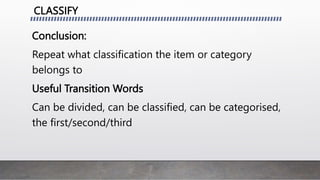 CLASSIFY
Conclusion:
Repeat what classification the item or category
belongs to
Useful Transition Words
Can be divided, can be classified, can be categorised,
the first/second/third
 