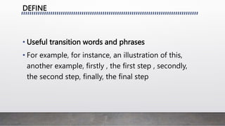 DEFINE
• Useful transition words and phrases
• For example, for instance, an illustration of this,
another example, firstly , the first step , secondly,
the second step, finally, the final step
 