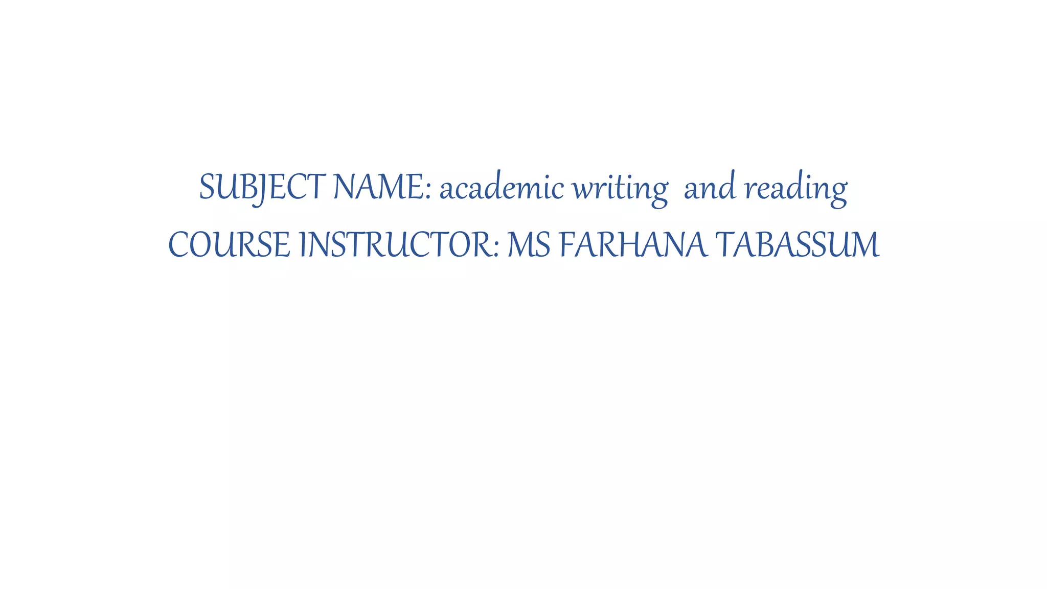 SUBJECT NAME: academic writing and reading
COURSE INSTRUCTOR: MS FARHANA TABASSUM
 