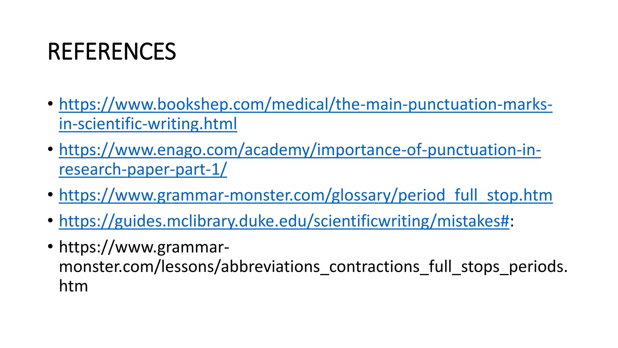 REFERENCES
• https://www.bookshep.com/medical/the-main-punctuation-marks-
in-scientific-writing.html
• https://www.enago.com/academy/importance-of-punctuation-in-
research-paper-part-1/
• https://www.grammar-monster.com/glossary/period_full_stop.htm
• https://guides.mclibrary.duke.edu/scientificwriting/mistakes#:
• https://www.grammar-
monster.com/lessons/abbreviations_contractions_full_stops_periods.
htm
 