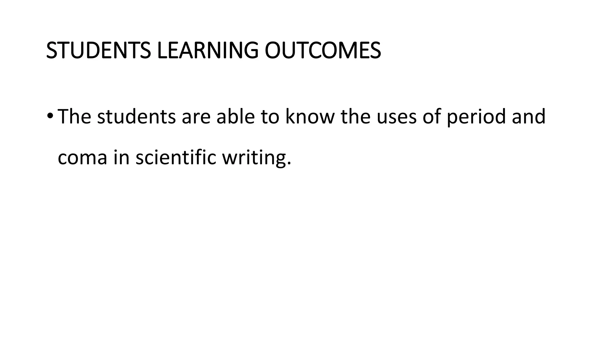 STUDENTS LEARNING OUTCOMES
• The students are able to know the uses of period and
coma in scientific writing.
 