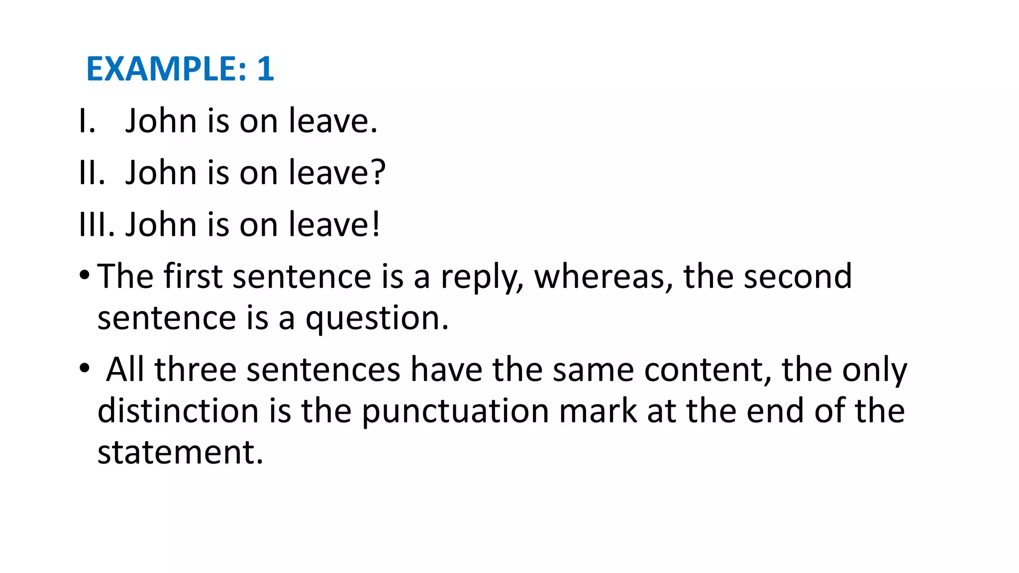 EXAMPLE: 1
I. John is on leave.
II. John is on leave?
III. John is on leave!
• The first sentence is a reply, whereas, the second
sentence is a question.
• All three sentences have the same content, the only
distinction is the punctuation mark at the end of the
statement.
 