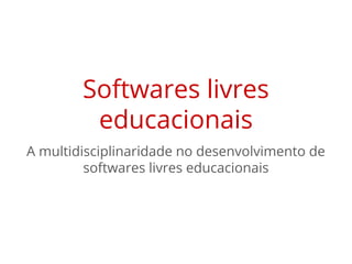 Softwares livres
educacionais
A multidisciplinaridade no desenvolvimento de
softwares livres educacionais
 