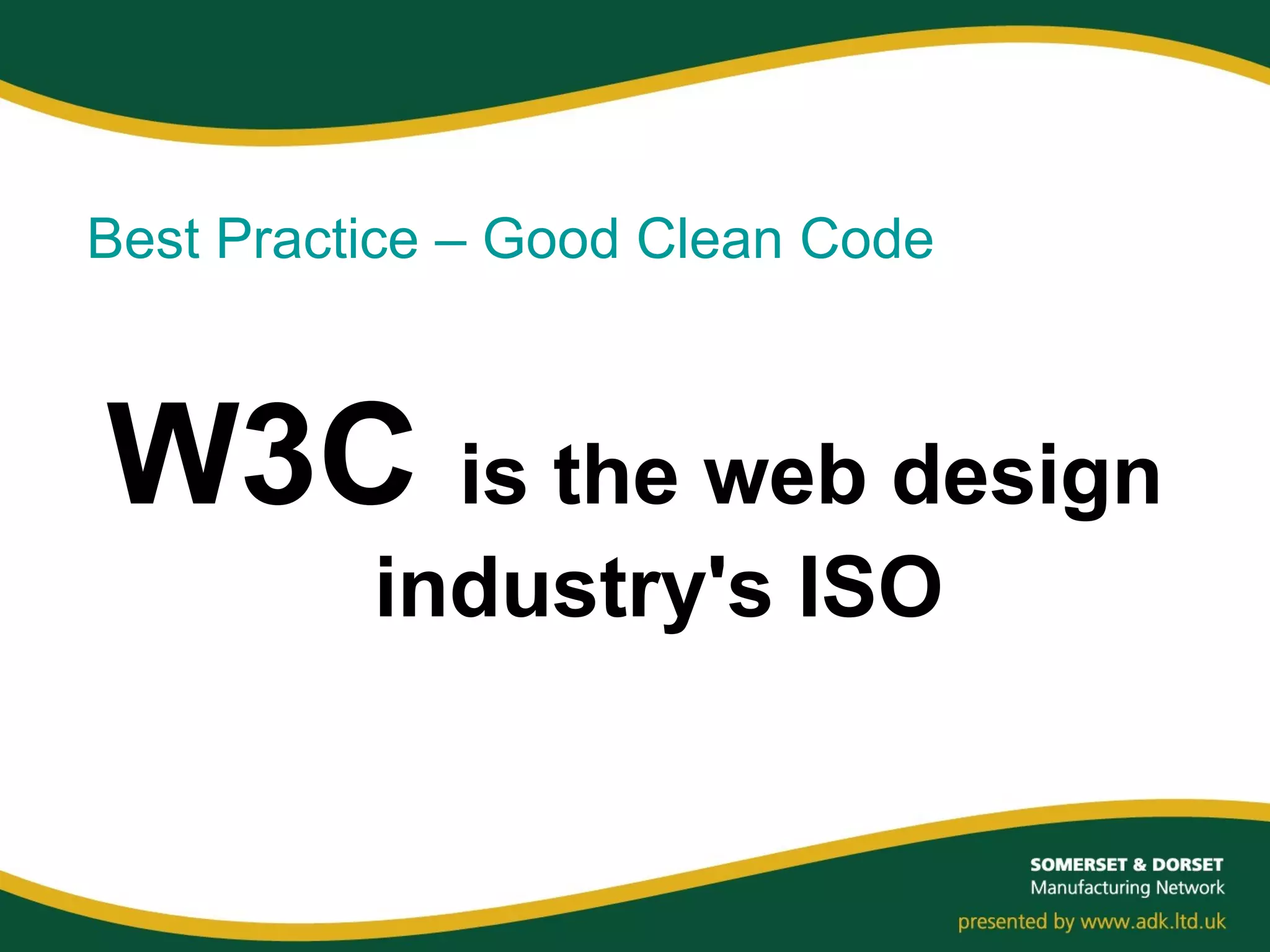W3C is the web design
industry's ISO
Best Practice – Good Clean Code
 