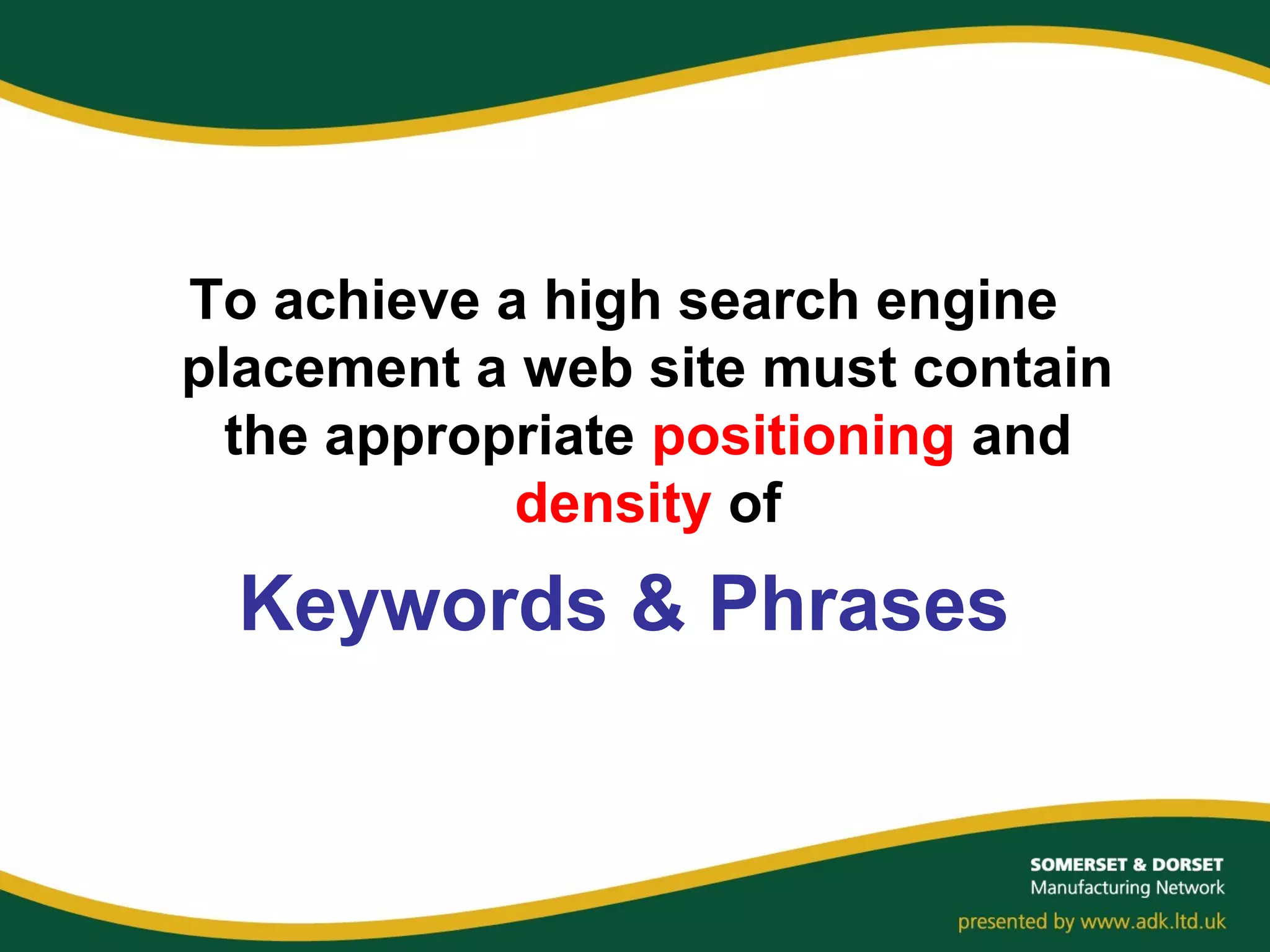 To achieve a high search engine
placement a web site must contain
the appropriate positioning and
density of
Keywords & Phrases
 