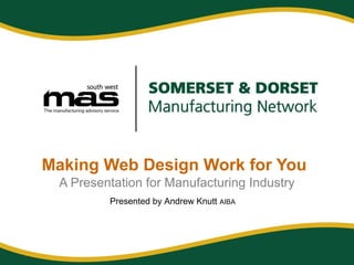 Making Web Design Work for You
A Presentation for Manufacturing Industry
Presented by Andrew Knutt AIBA
 