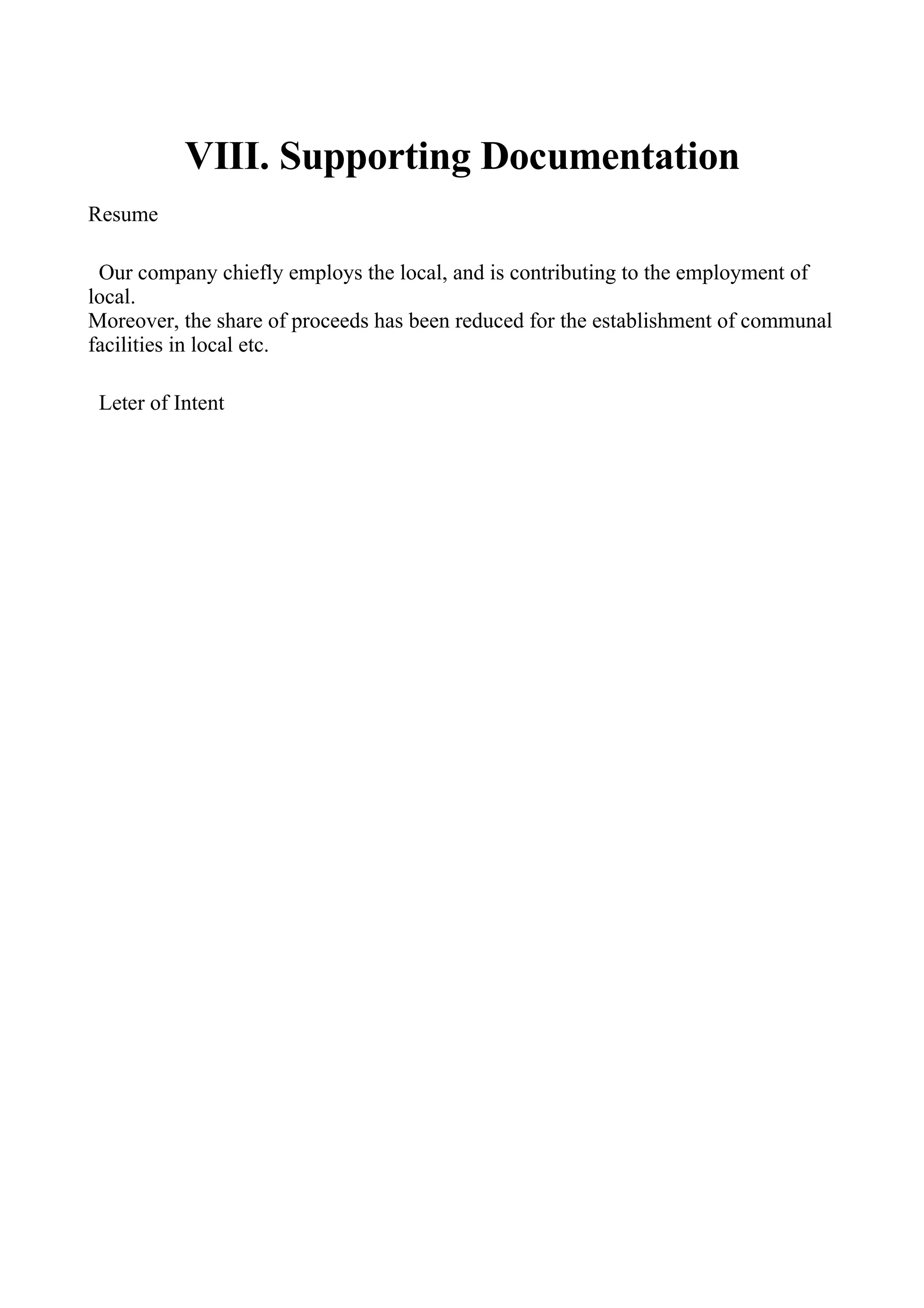 VIII. Supporting Documentation
Resume

 Our company chiefly employs the local, and is contributing to the employment of
local.
Moreover, the share of proceeds has been reduced for the establishment of communal
facilities in local etc.

 Leter of Intent
 