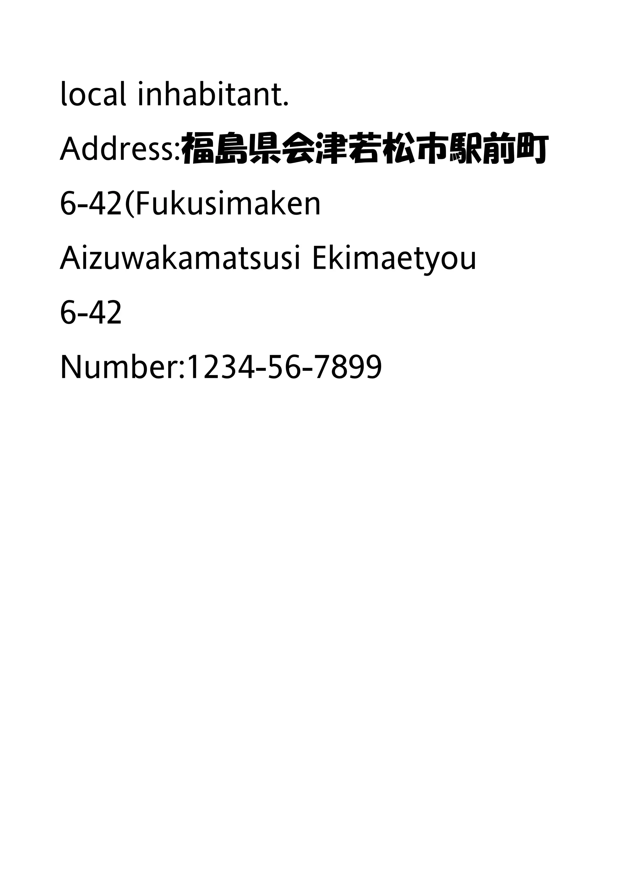 local inhabitant.
Address:福島県会津若松市駅前町
6-42(Fukusimaken
Aizuwakamatsusi Ekimaetyou
6-42
Number:1234-56-7899
 
