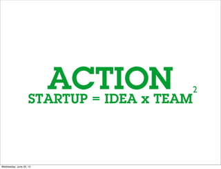 ACTION
                    STARTUP = IDEA x TEAM
                                            2




Wednesday, June 20, 12
 