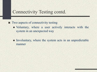Connectivity Testing contd.
Two aspects of connectivity testing
 Voluntary, where a user actively interacts with the
system in an unexpected way
 Involuntary, where the system acts in an unpredictable
manner
 