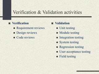 Verification & Validation activities
Verification
 Requirement reviews
 Design reviews
 Code reviews
Validation
 Unit testing
 Module testing
 Integration testing
 System testing
 Regression testing
 User acceptance testing
 Field testing
 