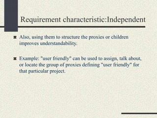 Requirement characteristic:Independent
Also, using them to structure the proxies or children
improves understandability.
Example: "user friendly" can be used to assign, talk about,
or locate the group of proxies defining "user friendly" for
that particular project.
 