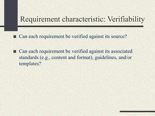 Requirement characteristic: Verifiability
Can each requirement be verified against its source?
Can each requirement be verified against its associated
standards (e.g., content and format), guidelines, and/or
templates?
 