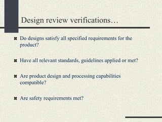 Design review verifications…
Do designs satisfy all specified requirements for the
product?
Have all relevant standards, guidelines applied or met?
Are product design and processing capabilities
compatible?
Are safety requirements met?
 