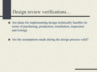 Design review verifications…
Are plans for implementing design technically feasible (in
terms of purchasing, production, installation, inspection
and testing)
Are the assumptions made during the design process valid?
 