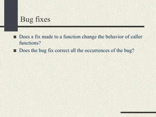 Bug fixes
Does a fix made to a function change the behavior of caller
functions?
Does the bug fix correct all the occurrences of the bug?
 