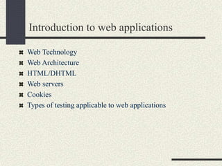 Introduction to web applications
Web Technology
Web Architecture
HTML/DHTML
Web servers
Cookies
Types of testing applicable to web applications
 
