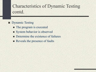 Characteristics of Dynamic Testing
contd.
Dynamic Testing
 The program is executed
 System behavior is observed
 Determine the existence of failures
 Reveals the presence of faults
 