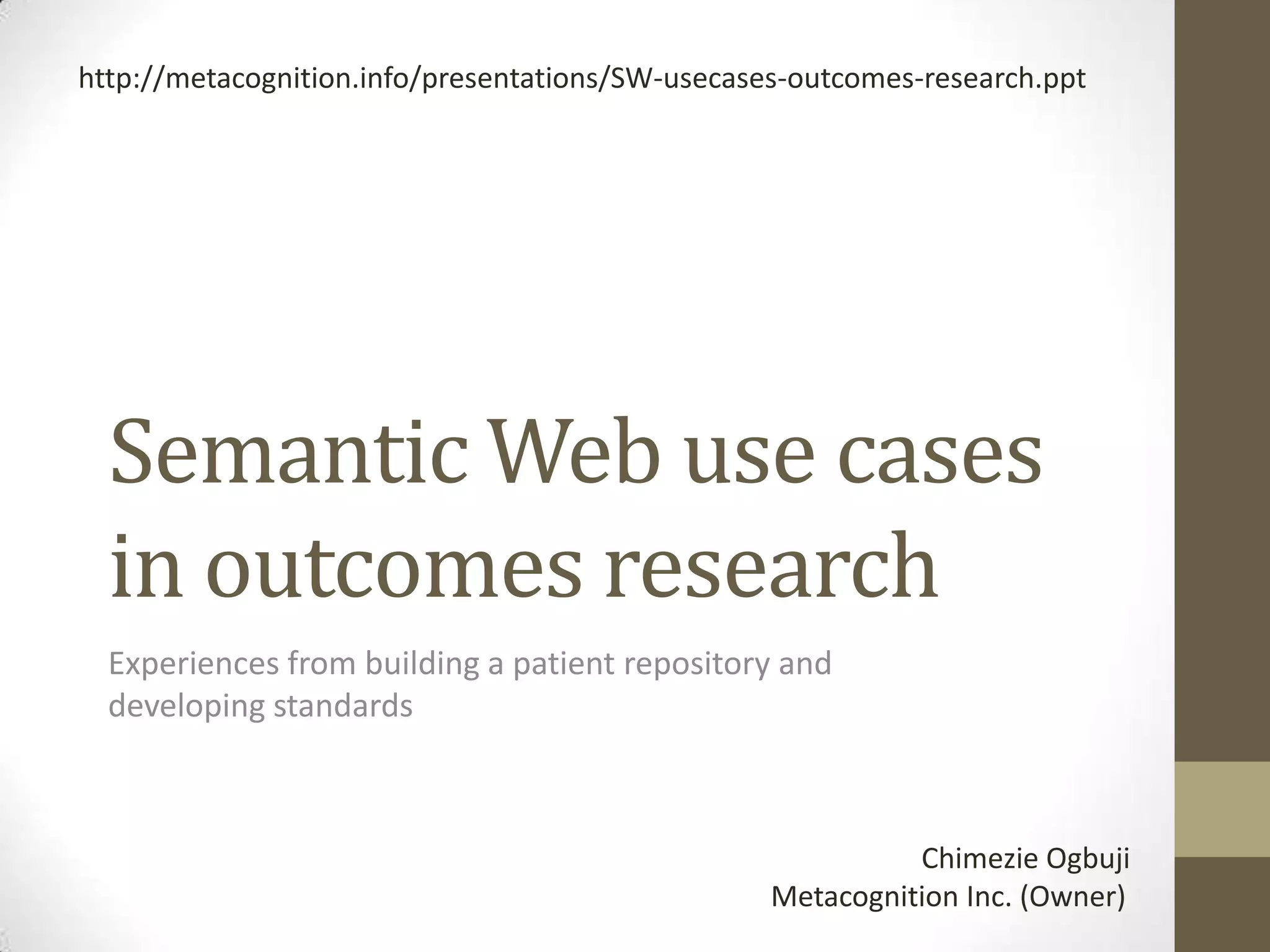 http://metacognition.info/presentations/SW-usecases-outcomes-research.ppt




  Semantic Web use cases
  in outcomes research
  Experiences from building a patient repository and
  developing standards



                                                            Chimezie Ogbuji
                                                  Metacognition Inc. (Owner)
 