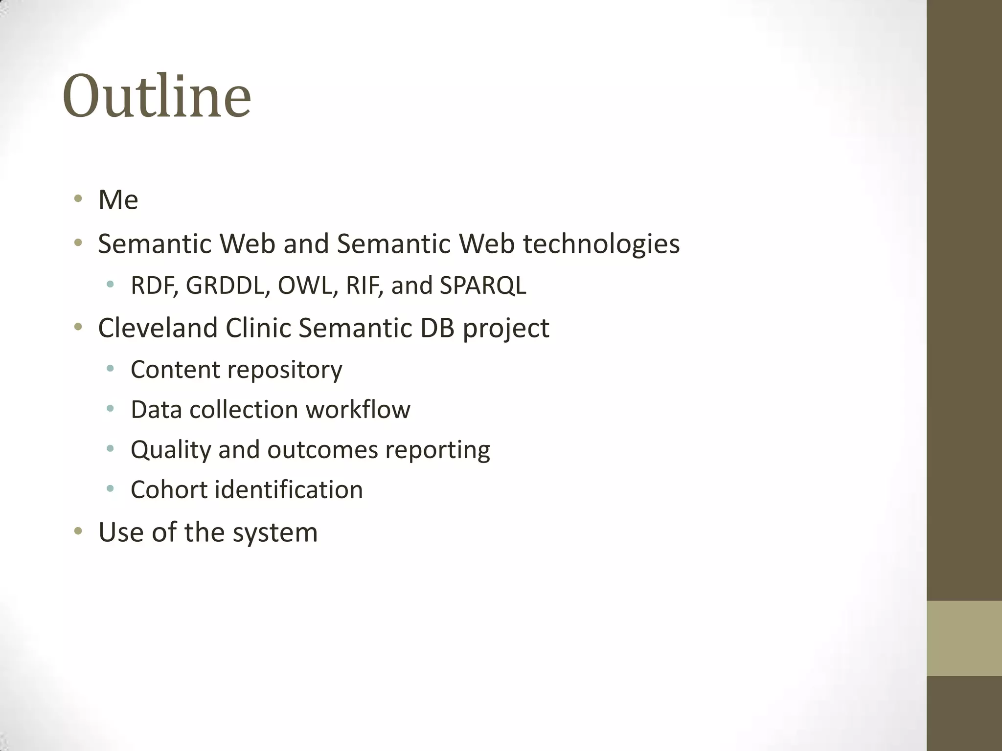 Outline
• Me
• Semantic Web and Semantic Web technologies
  • RDF, GRDDL, OWL, RIF, and SPARQL
• Cleveland Clinic Semantic DB project
  •   Content repository
  •   Data collection workflow
  •   Quality and outcomes reporting
  •   Cohort identification
• Use of the system
 