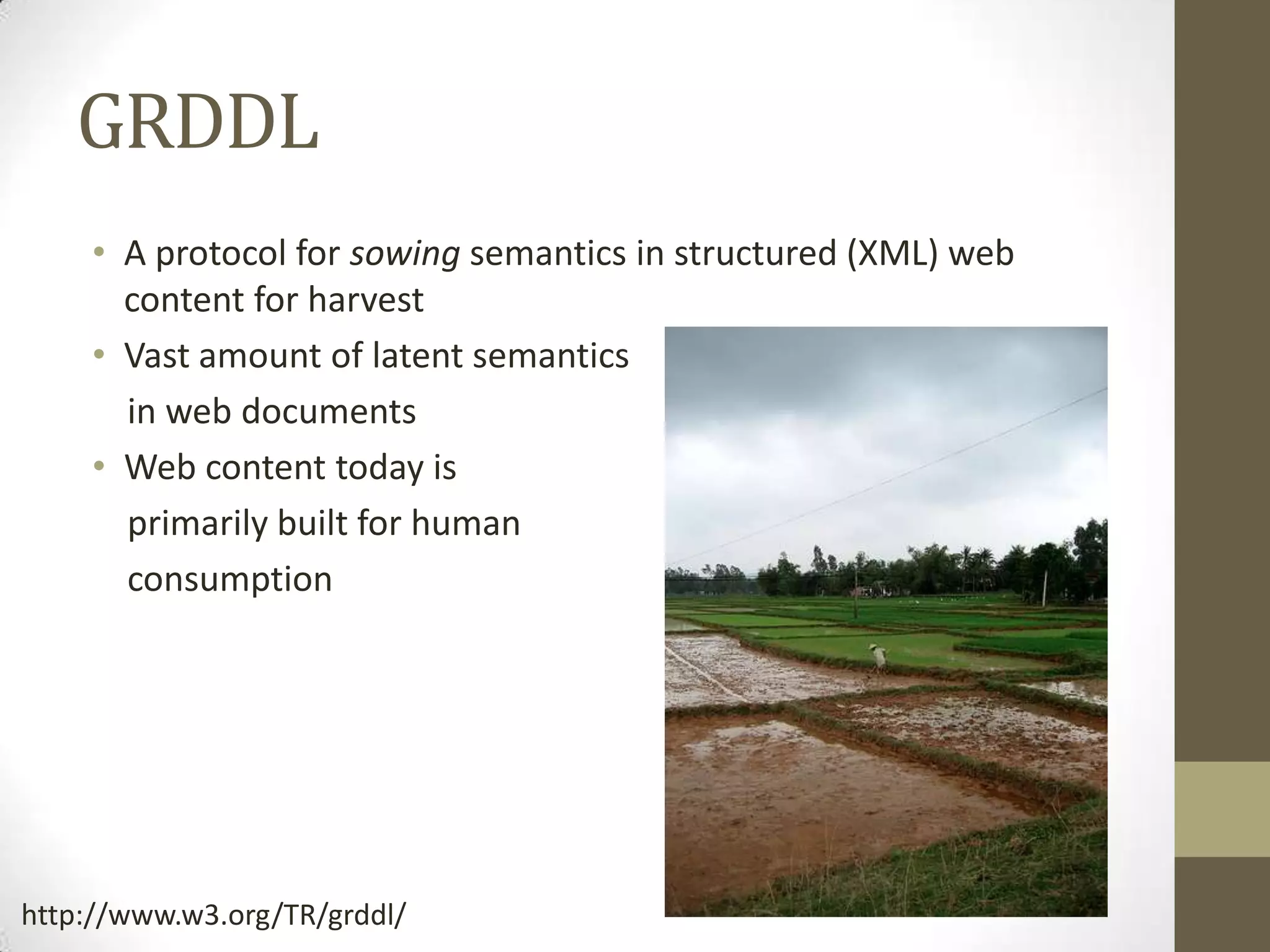GRDDL
    • A protocol for sowing semantics in structured (XML) web
      content for harvest
    • Vast amount of latent semantics
      in web documents
    • Web content today is
      primarily built for human
      consumption




http://www.w3.org/TR/grddl/
 