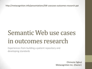 http://metacognition.info/presentations/SW-usecases-outcomes-research.ppt




  Semantic Web use cases
  in outcomes research
  Experiences from building a patient repository and
  developing standards



                                                            Chimezie Ogbuji
                                                  Metacognition Inc. (Owner)
 