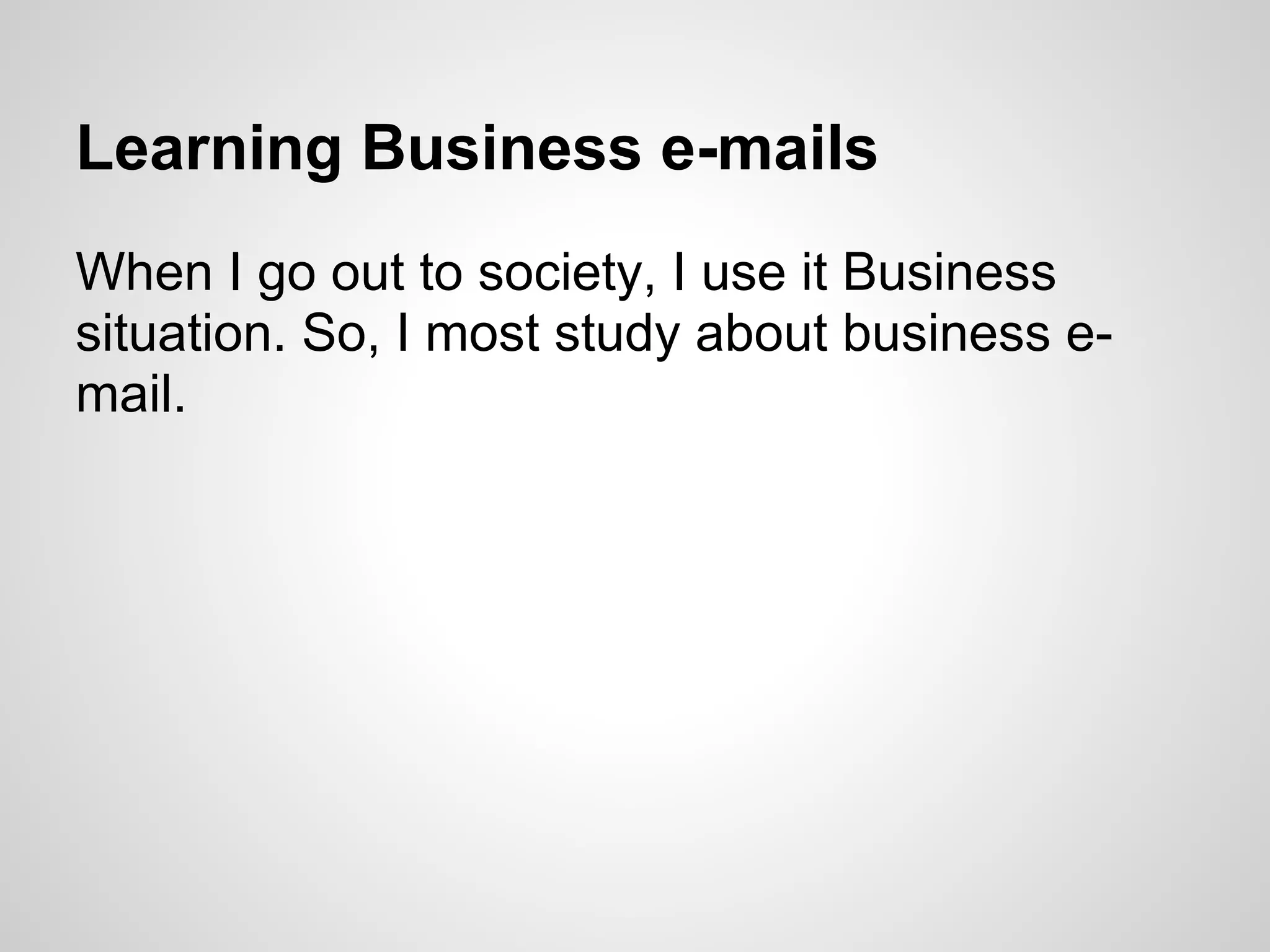 Learning Business e-mails
When I go out to society, I use it Business
situation. So, I most study about business e-
mail.