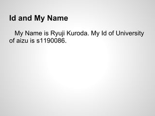 Id and My Name
  My Name is Ryuji Kuroda. My Id of University
of aizu is s1190086.
 