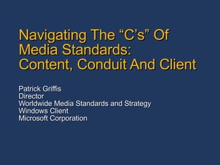 Navigating The “C’s” Of Media Standards: Content, Conduit And Client Patrick Griffis Director Worldwide Media Standards and Strategy Windows Client Microsoft Corporation 