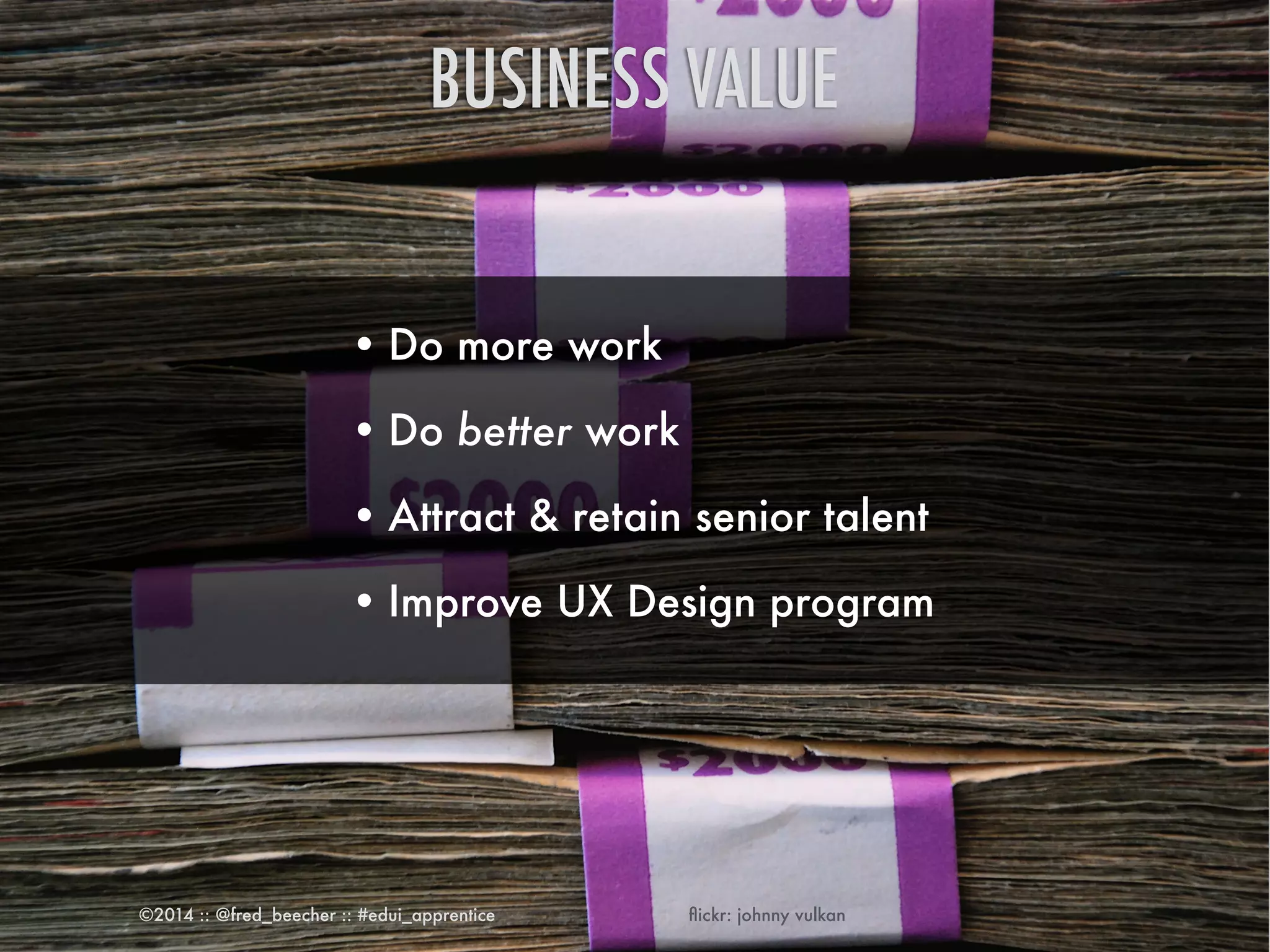 BUSINESS VALUE 
•Do more work 
•Do better work 
•Attract & retain senior talent 
•Improve UX Design program 
©2014 :: @fred_beecher :: #edui_apprentice flickr: johnny vulkan 
 