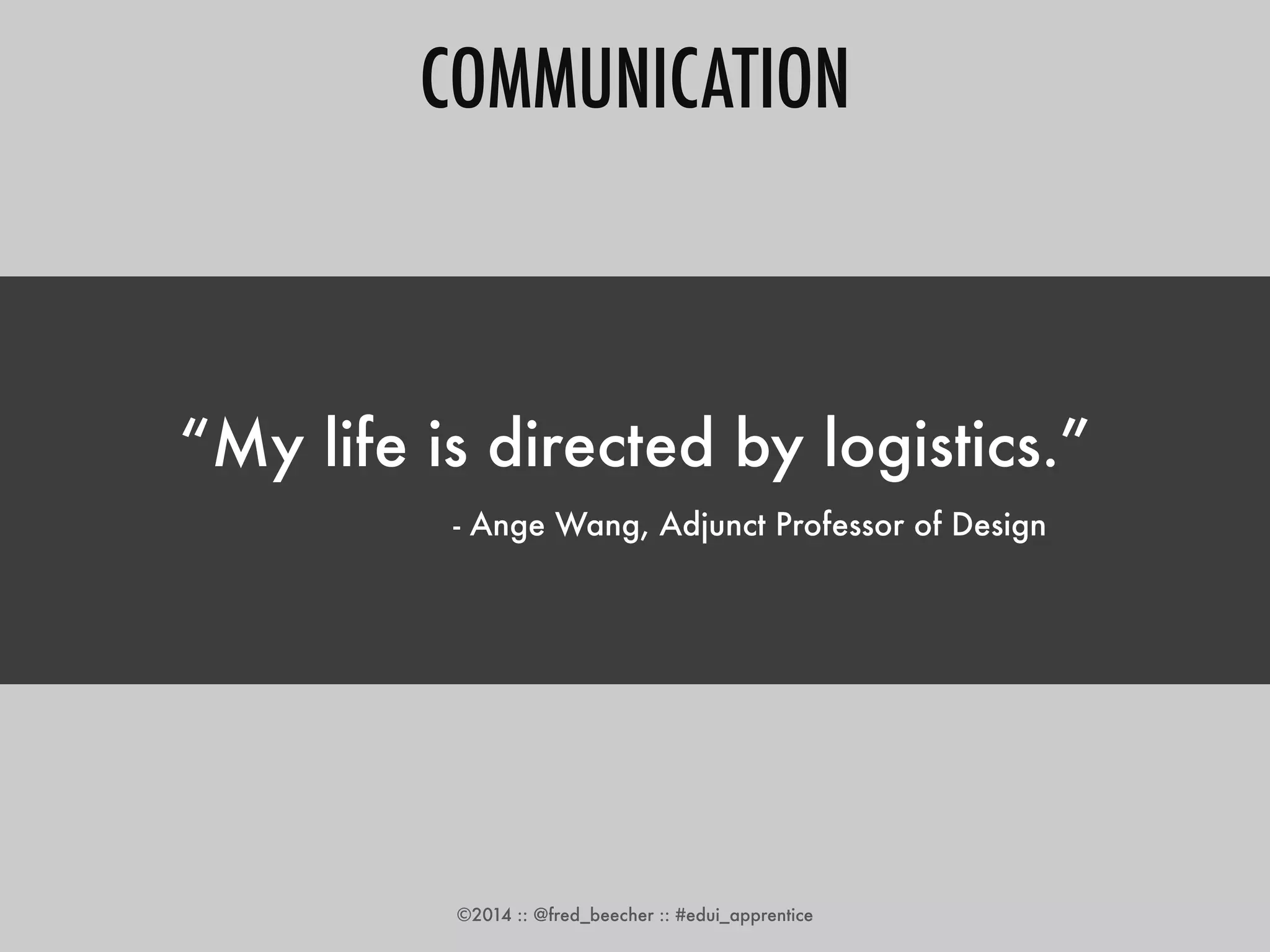 COMMUNICATION 
“My life is directed by logistics.” 
- Ange Wang, Adjunct Professor of Design 
©2014 :: @fred_beecher :: #edui_apprentice 
 