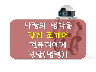 사람의 생각을 
잘게 쪼개어 
컴퓨터에게 
전달(명령)!  