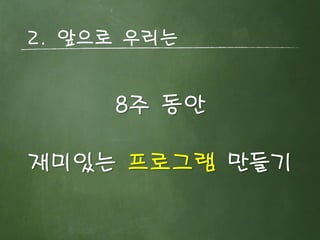 2. 앞으로 우리는 
8주 동안 
재미있는 프로그램 만들기 
 