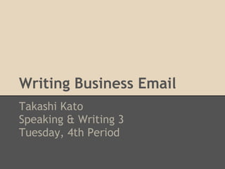 Writing Business Email
Takashi Kato
Speaking & Writing 3
Tuesday, 4th Period
 