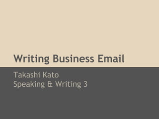 Writing Business Email
Takashi Kato
Speaking & Writing 3
 