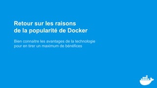 Retour sur les raisons
de la popularité de Docker
Bien connaitre les avantages de la technologie
pour en tirer un maximum ...