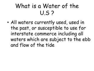 What is a Water of the
U.S ?
• All waters currently used, used in
the past, or susceptible to use for
interstate commerce including all
waters which are subject to the ebb
and flow of the tide
 