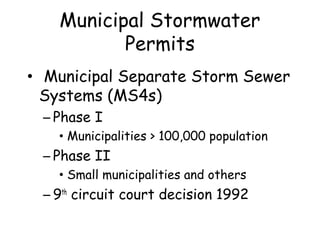 Municipal Stormwater
Permits
• Municipal Separate Storm Sewer
Systems (MS4s)
– Phase I
• Municipalities > 100,000 population
– Phase II
• Small municipalities and others
– 9th
circuit court decision 1992
 