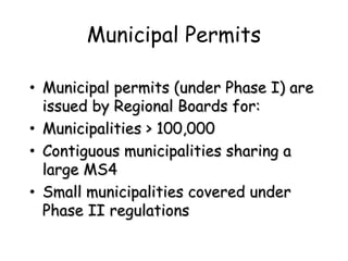 Municipal Permits
• Municipal permits (under Phase I) areMunicipal permits (under Phase I) are
issued by Regional Boards for:issued by Regional Boards for:
• Municipalities > 100,000Municipalities > 100,000
• Contiguous municipalities sharing aContiguous municipalities sharing a
large MS4large MS4
• Small municipalities covered underSmall municipalities covered under
Phase II regulationsPhase II regulations
 